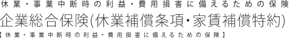 休業・事業中断時の利益・費用損害に備えるための保険 企業総合保険【休業・事業中断時の利益・費用損害に備えるための保険】