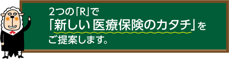 2つの「R」で「新しい医療保険のカタチ」をご提案します。
