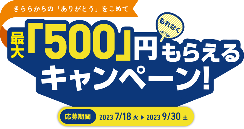 きららからの「ありがとう」をこめて 最大「500」円もれなくもらえるキャンペーン！ 応募期間 2023 7/18 火 > 2023 9/30 土