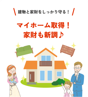 建物と家財をしっかり守る！マイホーム取得！家財も新調♪