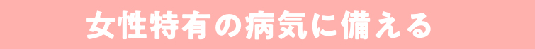 女性特有の病気に備える